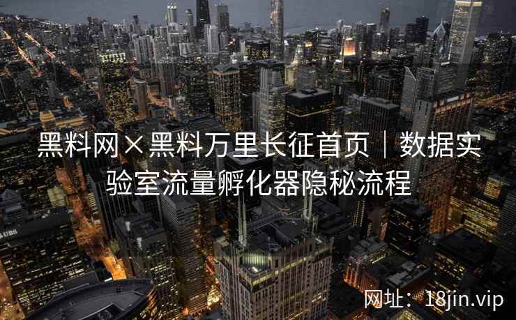黑料网×黑料万里长征首页｜数据实验室流量孵化器隐秘流程