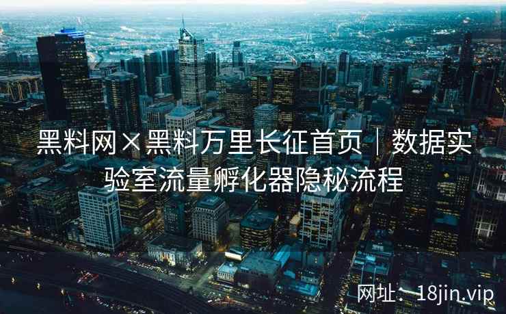 黑料网×黑料万里长征首页｜数据实验室流量孵化器隐秘流程