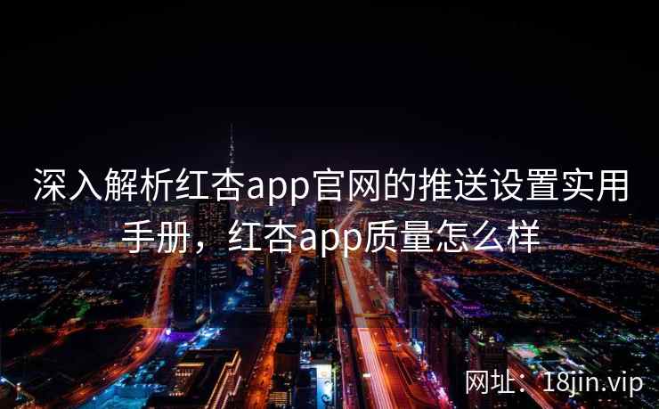 深入解析红杏app官网的推送设置实用手册，红杏app质量怎么样  第2张