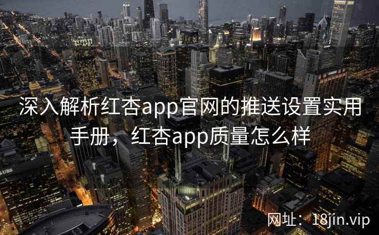 深入解析红杏app官网的推送设置实用手册，红杏app质量怎么样
