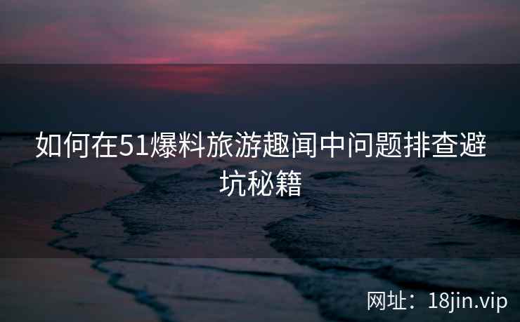如何在51爆料旅游趣闻中问题排查避坑秘籍