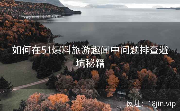 如何在51爆料旅游趣闻中问题排查避坑秘籍