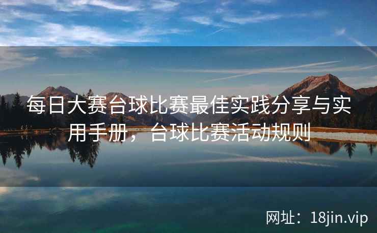 每日大赛台球比赛最佳实践分享与实用手册，台球比赛活动规则