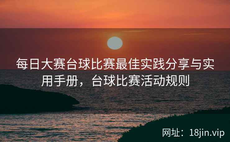 每日大赛台球比赛最佳实践分享与实用手册，台球比赛活动规则