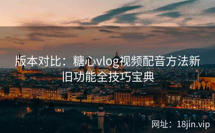 版本对比：糖心vlog视频配音方法新旧功能全技巧宝典