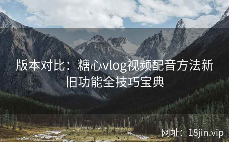 版本对比：糖心vlog视频配音方法新旧功能全技巧宝典  第2张