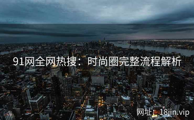 91网全网热搜：时尚圈完整流程解析  第2张