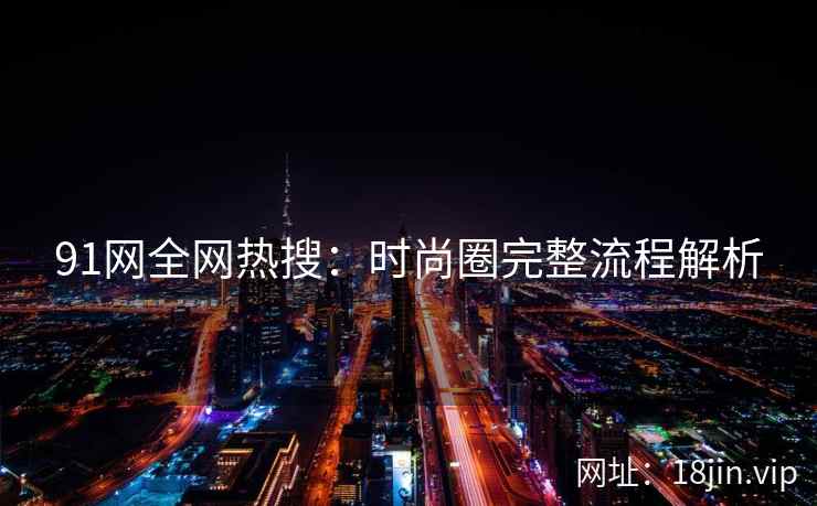 91网全网热搜：时尚圈完整流程解析