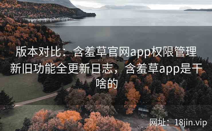 版本对比：含羞草官网app权限管理新旧功能全更新日志，含羞草app是干啥的
