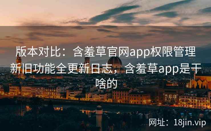 版本对比：含羞草官网app权限管理新旧功能全更新日志，含羞草app是干啥的  第2张