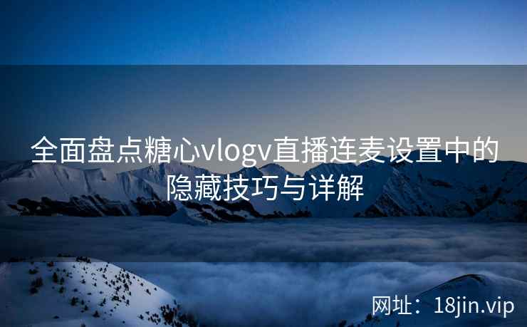 全面盘点糖心vlogv直播连麦设置中的隐藏技巧与详解  第2张