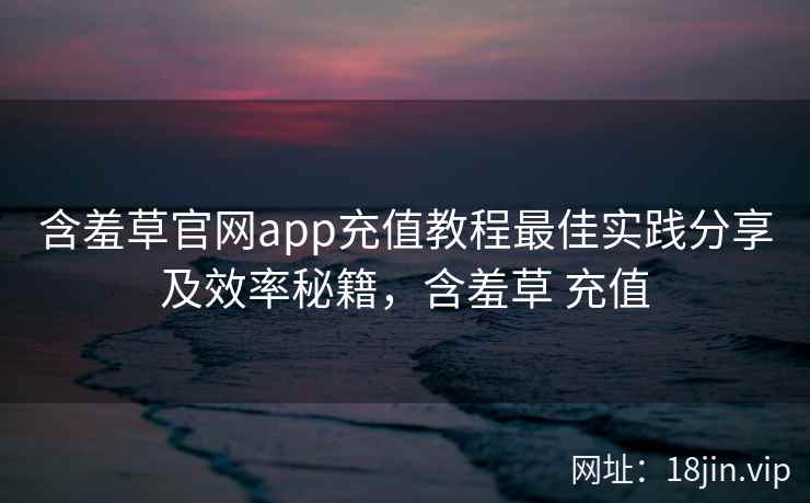 含羞草官网app充值教程最佳实践分享及效率秘籍，含羞草 充值  第2张