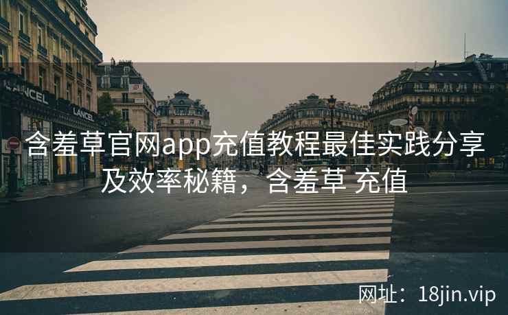含羞草官网app充值教程最佳实践分享及效率秘籍，含羞草 充值