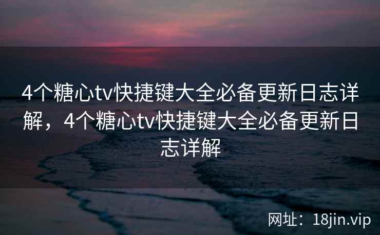 4个糖心tv快捷键大全必备更新日志详解，4个糖心tv快捷键大全必备更新日志详解