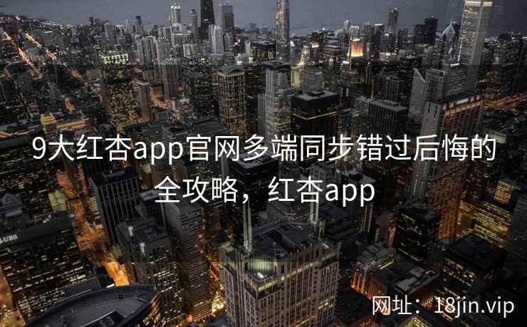 9大红杏app官网多端同步错过后悔的全攻略，红杏app  第2张