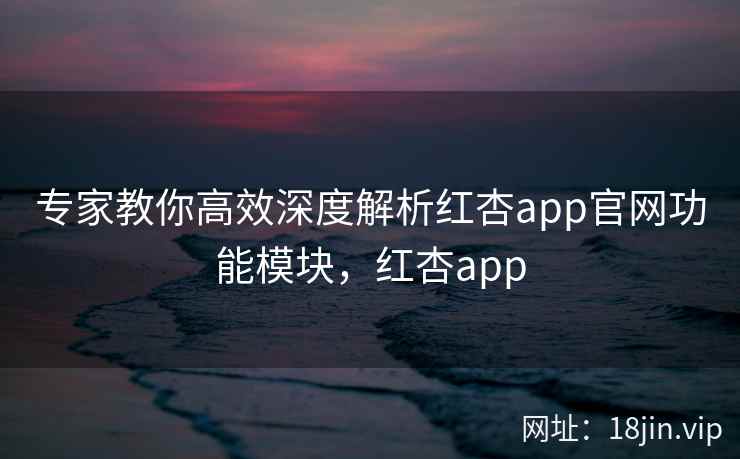 专家教你高效深度解析红杏app官网功能模块，红杏app  第2张