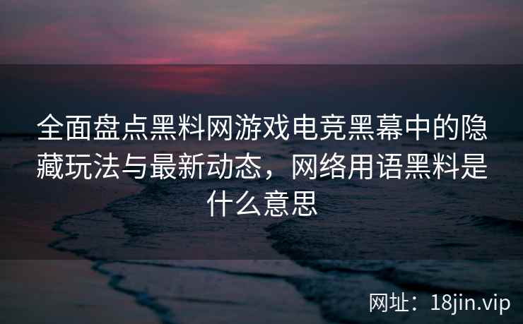 全面盘点黑料网游戏电竞黑幕中的隐藏玩法与最新动态，网络用语黑料是什么意思  第1张