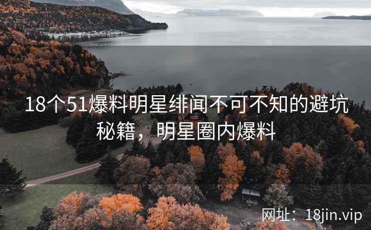 18个51爆料明星绯闻不可不知的避坑秘籍，明星圈内爆料  第1张