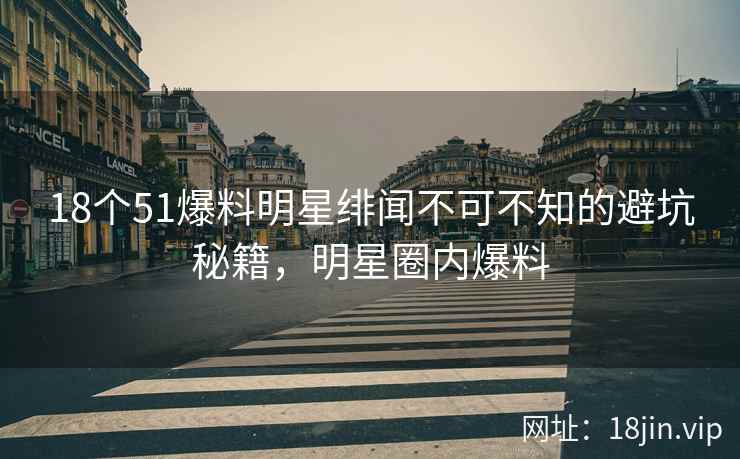 18个51爆料明星绯闻不可不知的避坑秘籍，明星圈内爆料  第2张