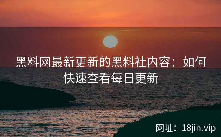 黑料网最新更新的黑料社内容：如何快速查看每日更新  第2张