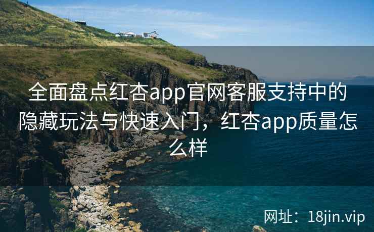 全面盘点红杏app官网客服支持中的隐藏玩法与快速入门，红杏app质量怎么样  第2张