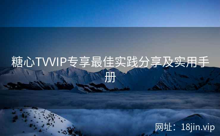 糖心TVVIP专享最佳实践分享及实用手册
