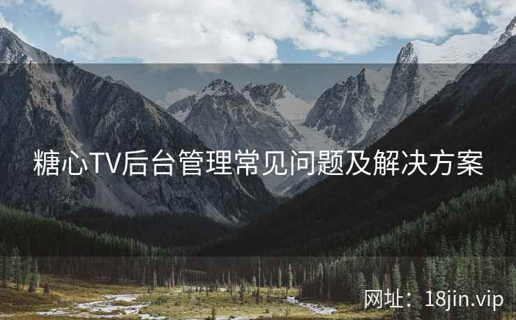 糖心TV后台管理常见问题及解决方案