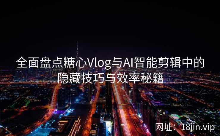 全面盘点糖心Vlog与AI智能剪辑中的隐藏技巧与效率秘籍