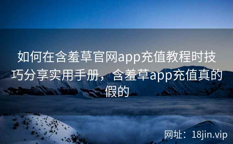 如何在含羞草官网app充值教程时技巧分享实用手册，含羞草app充值真的假的