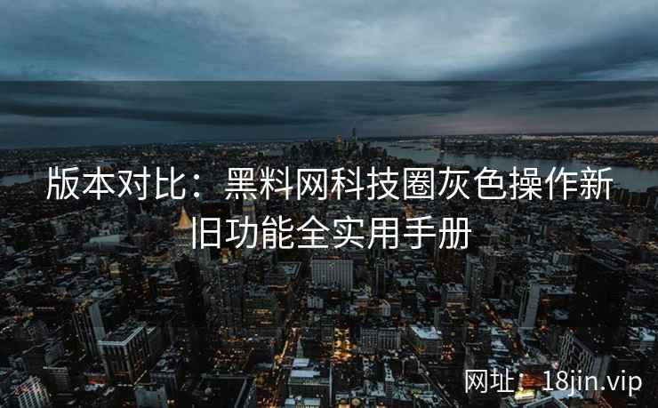 版本对比：黑料网科技圈灰色操作新旧功能全实用手册
