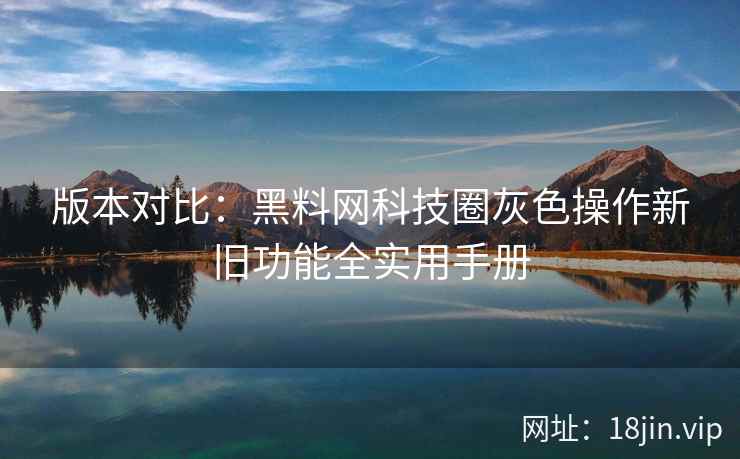 版本对比：黑料网科技圈灰色操作新旧功能全实用手册  第2张