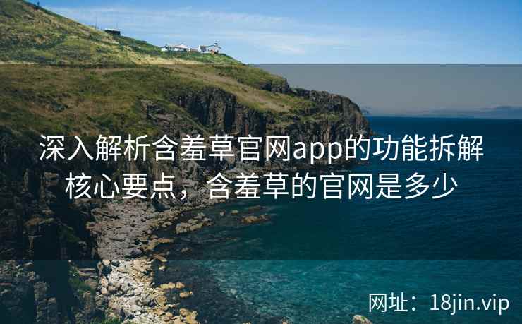 深入解析含羞草官网app的功能拆解核心要点，含羞草的官网是多少