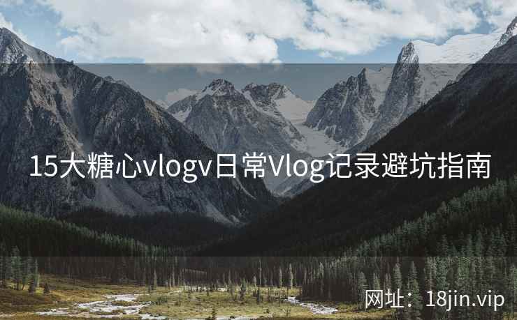 15大糖心vlogv日常Vlog记录避坑指南  第2张