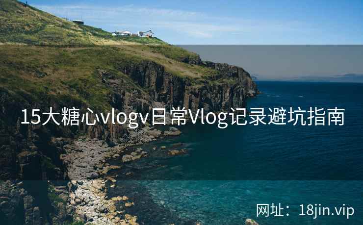 15大糖心vlogv日常Vlog记录避坑指南