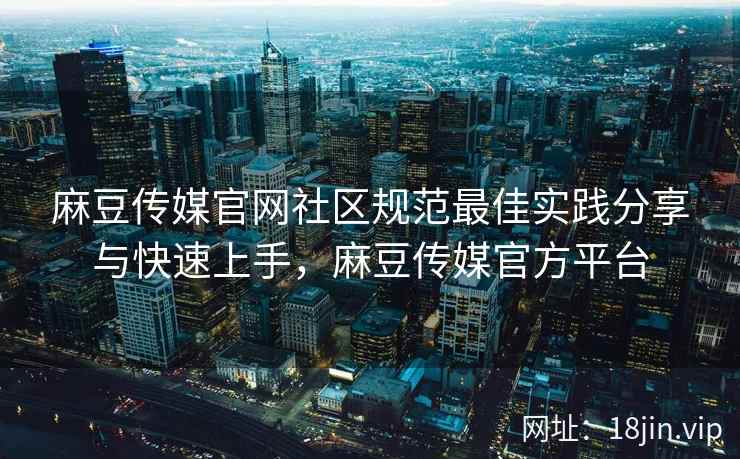 麻豆传媒官网社区规范最佳实践分享与快速上手，麻豆传媒官方平台  第1张