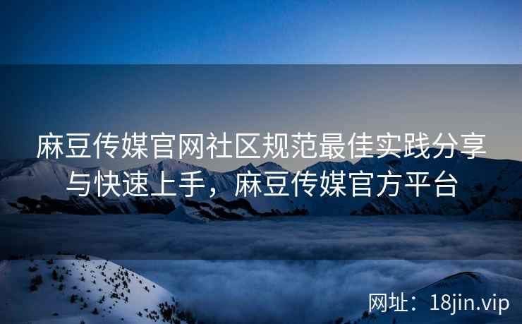 麻豆传媒官网社区规范最佳实践分享与快速上手，麻豆传媒官方平台  第2张