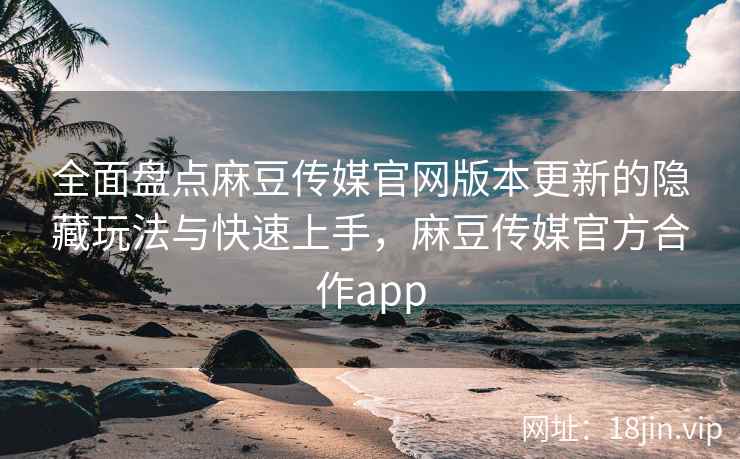 全面盘点麻豆传媒官网版本更新的隐藏玩法与快速上手，麻豆传媒官方合作app