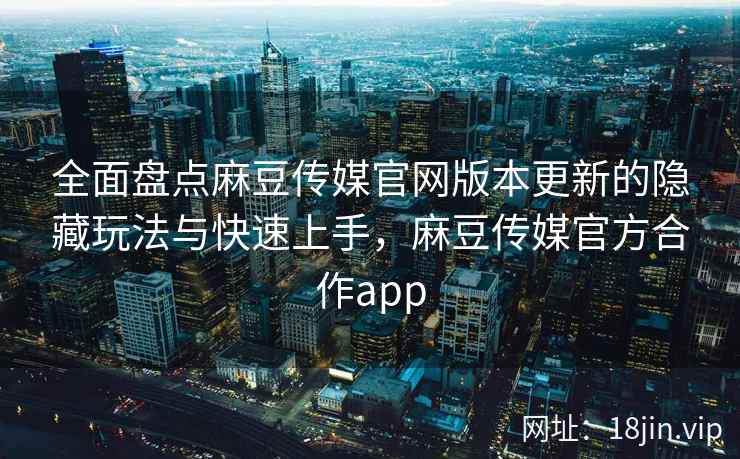 全面盘点麻豆传媒官网版本更新的隐藏玩法与快速上手，麻豆传媒官方合作app  第2张