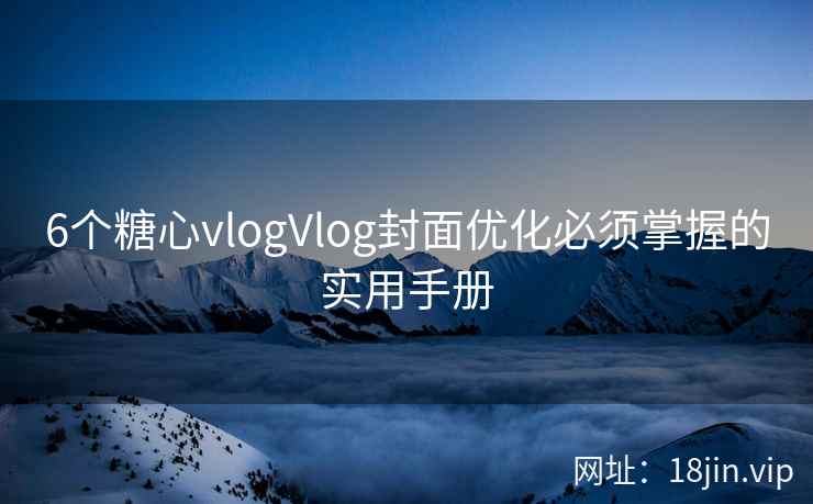 6个糖心vlogVlog封面优化必须掌握的实用手册  第2张