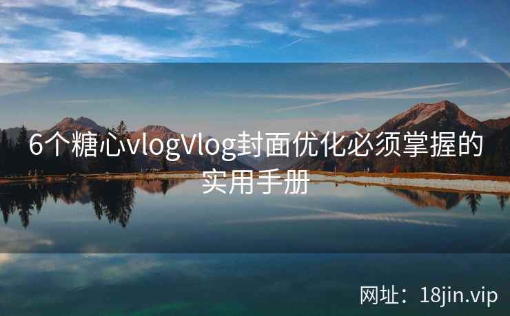 6个糖心vlogVlog封面优化必须掌握的实用手册