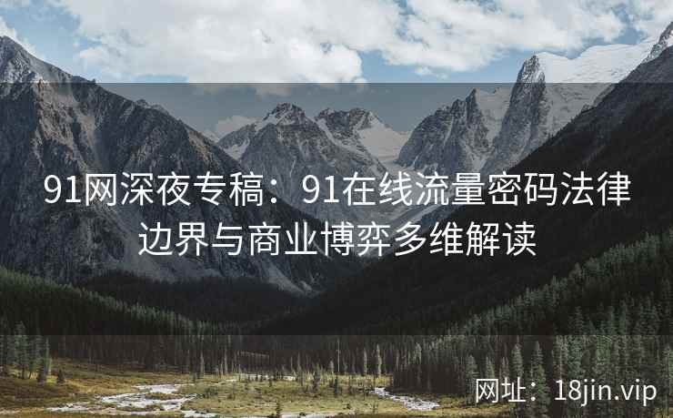 91网深夜专稿：91在线流量密码法律边界与商业博弈多维解读  第1张