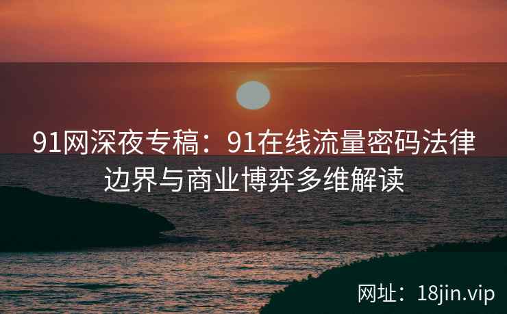 91网深夜专稿：91在线流量密码法律边界与商业博弈多维解读  第2张