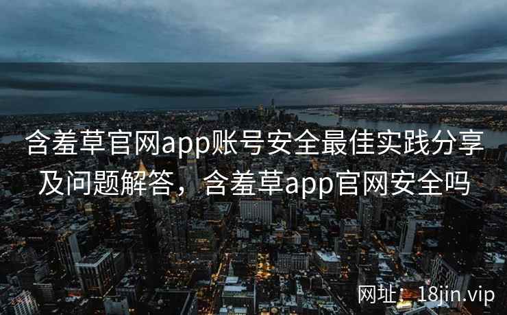 含羞草官网app账号安全最佳实践分享及问题解答，含羞草app官网安全吗  第1张