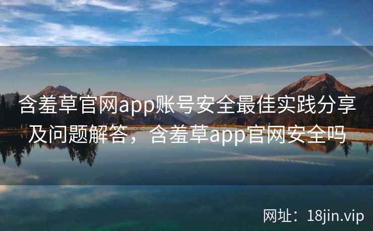 含羞草官网app账号安全最佳实践分享及问题解答，含羞草app官网安全吗  第2张