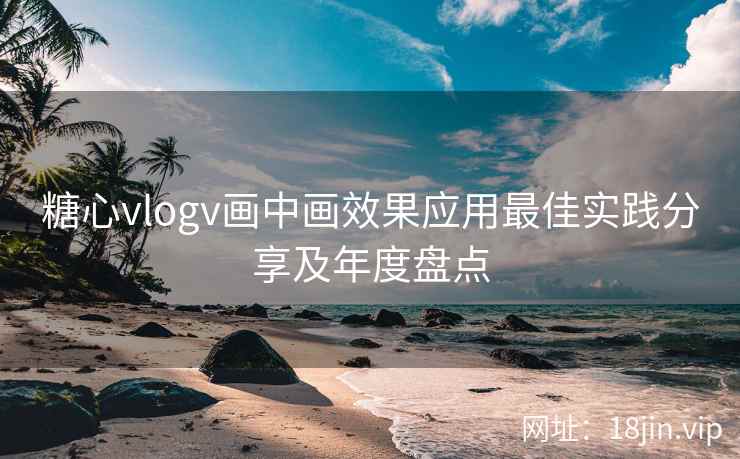 糖心vlogv画中画效果应用最佳实践分享及年度盘点  第1张