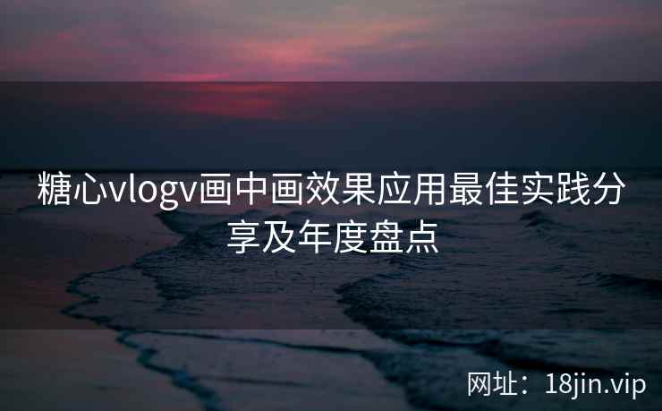 糖心vlogv画中画效果应用最佳实践分享及年度盘点  第2张