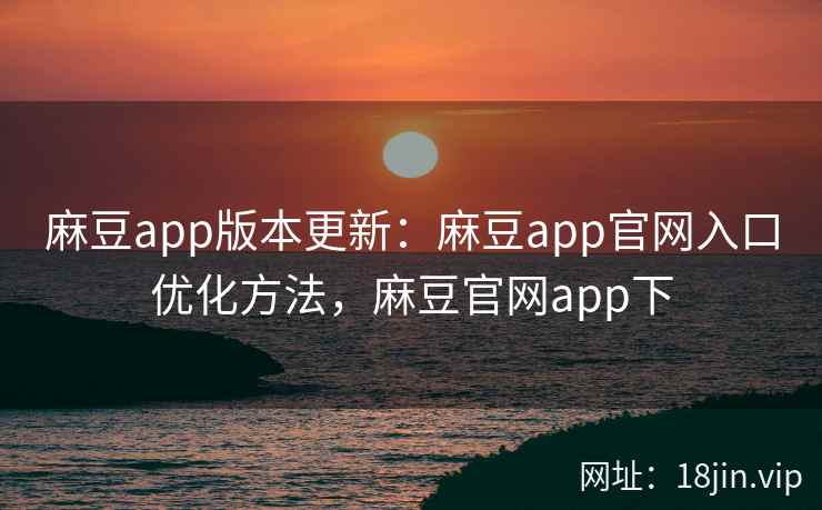 麻豆app版本更新：麻豆app官网入口优化方法，麻豆官网app下  第1张