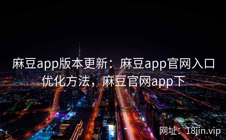 麻豆app版本更新：麻豆app官网入口优化方法，麻豆官网app下  第2张