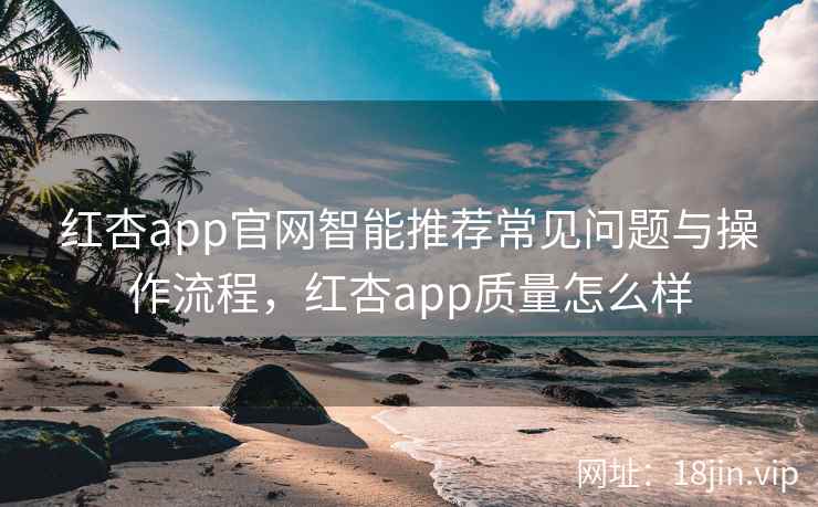 红杏app官网智能推荐常见问题与操作流程，红杏app质量怎么样  第2张