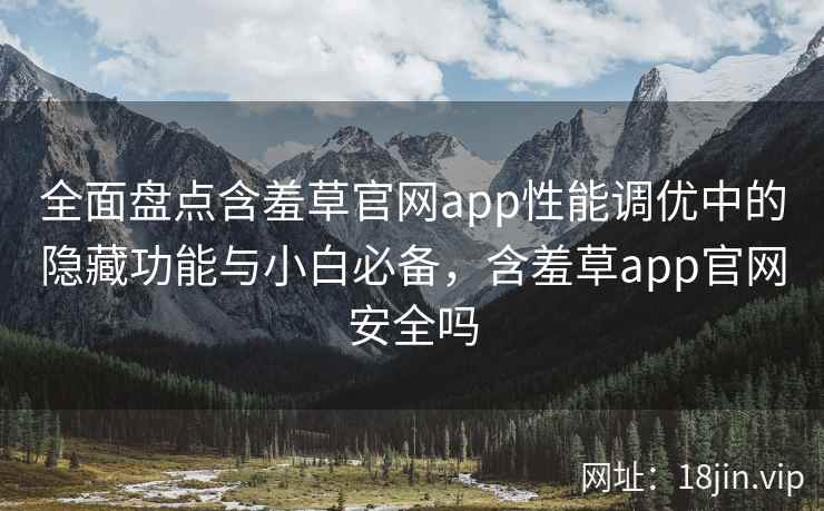 全面盘点含羞草官网app性能调优中的隐藏功能与小白必备，含羞草app官网安全吗  第2张